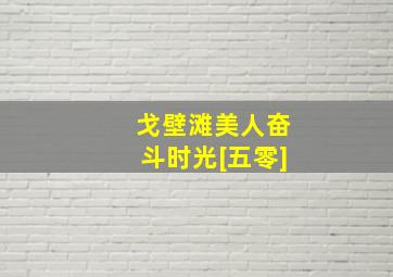 戈壁滩美人奋斗时光[五零]